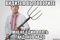 видите а вы говорите мне не один а пять гандонов надо