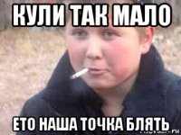 кули так мало ето наша точка блять