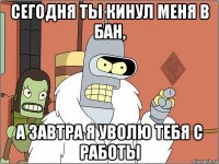сегодня ты кинул меня в бан, а завтра я уволю тебя с работы