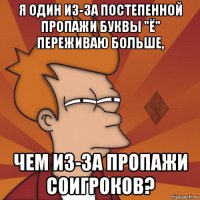 я один из-за постепенной пропажи буквы "ё" переживаю больше, чем из-за пропажи соигроков?