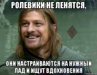 ролевики не ленятся, они настраиваются на нужный лад и ищут вдохновения