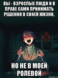 вы - взрослые люди и в праве сами принимать решения в своей жизни, но не в моей ролевой