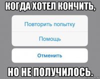 когда хотел кончить, но не получилось.