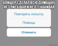 алишер сделал всю домашку не списывая и не отскакивая 