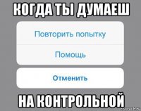 когда ты думаеш на контрольной