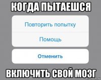 когда пытаешся включить свой мозг