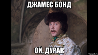 джамес бонд ой, дурак