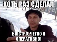 хоть раз сделал быстро, четко и оперативно!