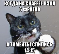 когда на chaffee взял 6 фрагов а тимейты слились 14:15