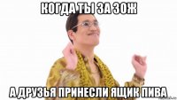 когда ты за зож а друзья принесли ящик пива