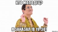 кто молодец? я заказал !в 19-30!