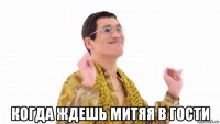  когда ждешь митяя в гости