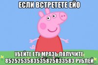 если встретете ейо убейте ету мразь получите 8525253583535825833583 рублей