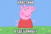 кристина а где блины?