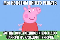 мы не хотим ничего решать хотим 1000 подписчиков и 500 лайков на каждом приколе