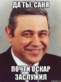 да ты, саня почти оскар заслужил