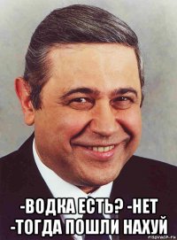  -водка есть? -нет -тогда пошли нахуй