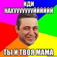 иди нахуууууууйййййй ты и твоя мама