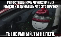 репостишь кучу чужих умных мыслей и думаешь что это круто? ты не умный. ты не петя.