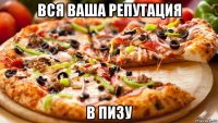 вся ваша репутация в пизу