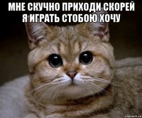 мне скучно приходи скорей я играть стобою хочу 