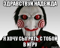 здравствуй надежда я хочу сыграть с тобой в игру