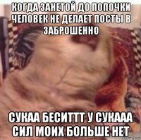 когда занетой до попочки человек не делает посты в заброшенно сукаа беситтт у сукааа сил моих больше нет