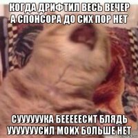 когда дрифтил весь вечер а спонсора до сих пор нет суууууука бееееесит блядь ууууууусил моих больше нет