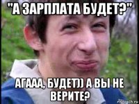 "а зарплата будет?" агааа, будет)) а вы не верите?