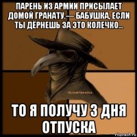 парень из армии присылает домой гранату.— бабушка, если ты дёрнешь за это колечко... то я получу 3 дня отпуска