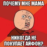 почему мне мама никогда не покупает айфон?