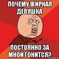 почему жирная девушка постоянно за мной гонится?