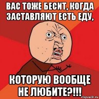 вас тоже бесит, когда заставляют есть еду, которую вообще не любите?!!!