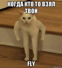 когда кто то взял твой fly