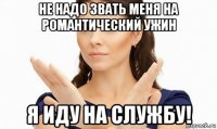 не надо звать меня на романтический ужин я иду на службу!