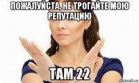 пожалуйста, не трогайте мою репутацию там 22