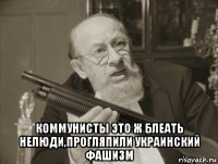  коммунисты это ж блеать нелюди,прогляпили украинский фашизм