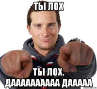 ты лох ты лох. даааааааааа дааааа