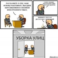 Расскажите о себе, нам нужны работники с высшем образованием и знанием иностранного языка У меня 3 высших образования а ещё я неплохой художник Извините, этого не достаточно, следующий Уборка улиц