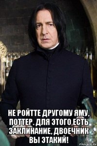  не ройтте другому яму, поттер. для этого есть заклинание, двоечник вы этакий!