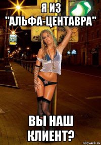 я из "альфа-центавра" вы наш клиент?