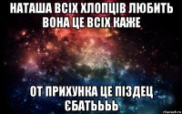 наташа всіх хлопців любить вона це всіх каже от прихунка це піздец єбатьььь