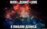 юля+ денис=love я люблю дениса