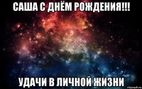 саша с днём рождения!!! удачи в личной жизни