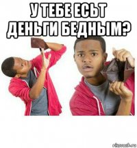 у тебе есьт деньги бедным? 