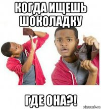 когда ищешь шоколадку где она?!