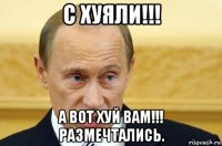 с хуяли!!! а вот хуй вам!!! размечтались.