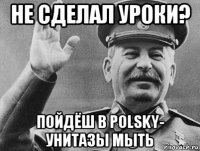 не сделал уроки? пойдёш в polsky- унитазы мыть