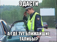 здасти а где тут ближайшие талибы?