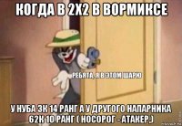 когда в 2х2 в вормиксе у нуба 3к 14 ранг а у другого напарника 62к 10 ранг ( носорог - атакер,)